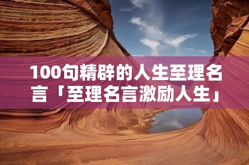100句精辟的人生至理名言「至理名言激励人生」