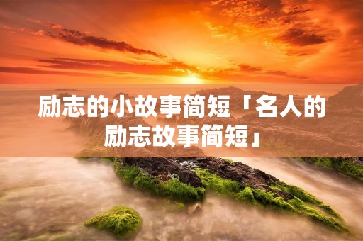 励志的小故事简短「名人的励志故事简短」