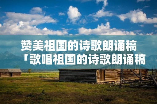 赞美祖国的诗歌朗诵稿「歌唱祖国的诗歌朗诵稿」