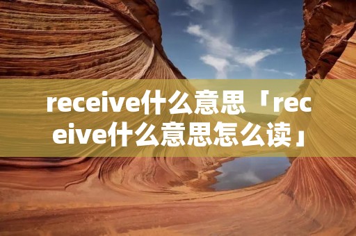 receive什么意思「receive什么意思怎么读」 receive什么意思「receive什么意思怎么读」