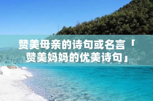 赞美母亲的诗句或名言「赞美妈妈的优美诗句」