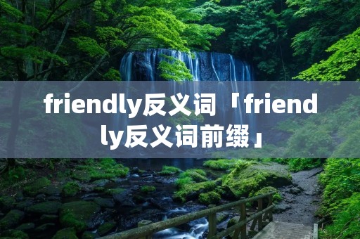 friendly反义词「friendly反义词前缀」 friendly反义词「friendly反义词前缀」