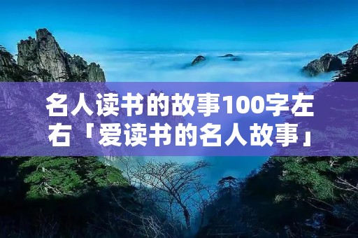 名人读书的故事100字左右「爱读书的名人故事」