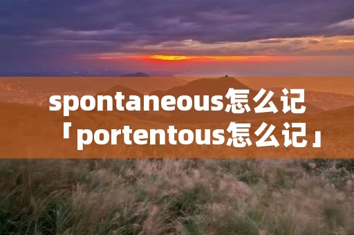 spontaneous怎么记「portentous怎么记」