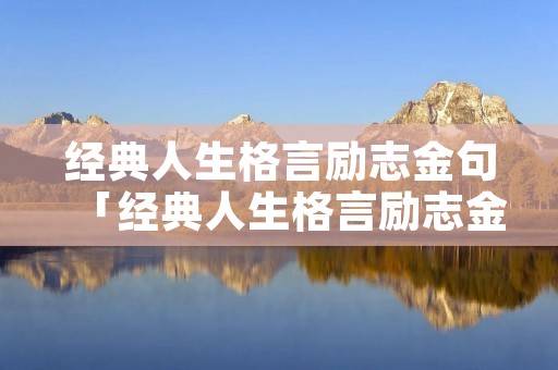 经典人生格言励志金句「经典人生格言励志金句诗句」