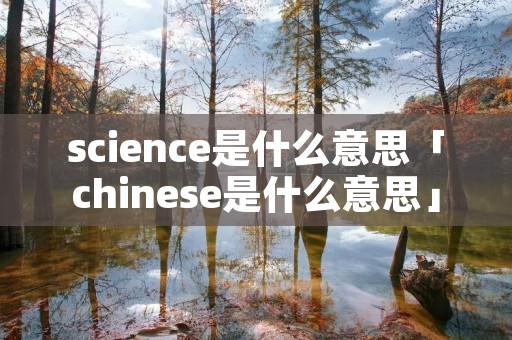 science是什么意思「chinese是什么意思」 science是什么意思「chinese是什么意思」