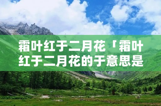 霜叶红于二月花「霜叶红于二月花的于意思是什么 ,简短」