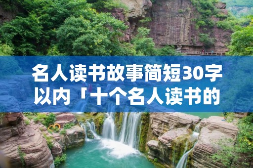名人读书故事简短30字以内「十个名人读书的励志小故事」