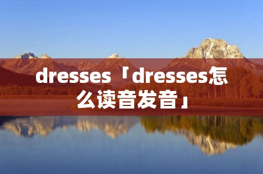 dresses「dresses怎么读音发音」 dresses「dresses怎么读音发音」