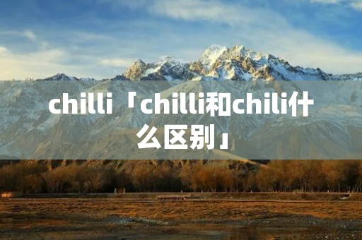 chilli「chilli和chili什么区别」