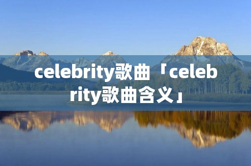celebrity歌曲「celebrity歌曲含义」
