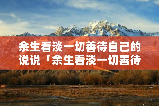 余生看淡一切善待自己的说说「余生看淡一切善待自己的图片」
