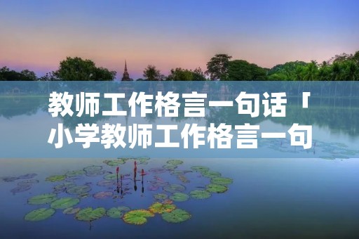 教师工作格言一句话「小学教师工作格言一句话」