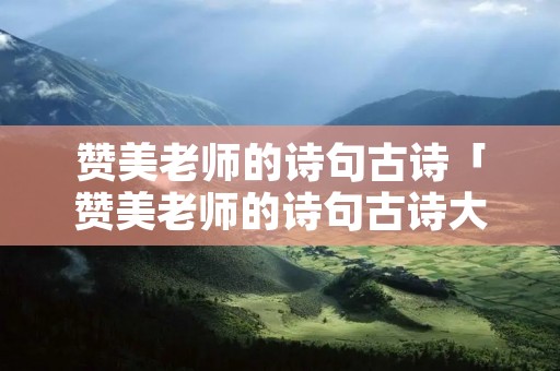 赞美老师的诗句古诗「赞美老师的诗句古诗大全」