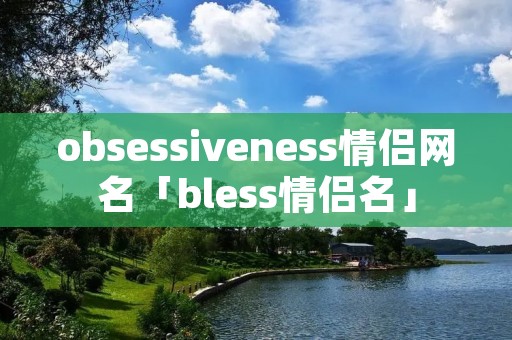 obsessiveness情侣网名「bless情侣名」