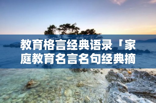 教育格言经典语录「家庭教育名言名句经典摘抄」 教育格言经典语录「家庭教育名言名句经典摘抄」