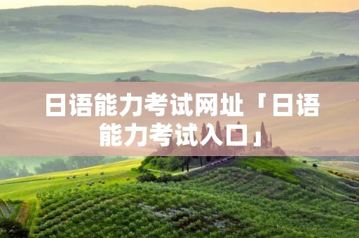 日语能力考试网址「日语能力考试入口」
