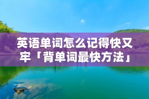 英语单词怎么记得快又牢「背单词最快方法」