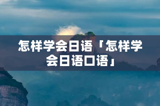 怎样学会日语「怎样学会日语口语」 怎样学会日语「怎样学会日语口语」