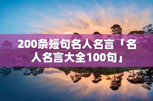 200条短句名人名言「名人名言大全100句」