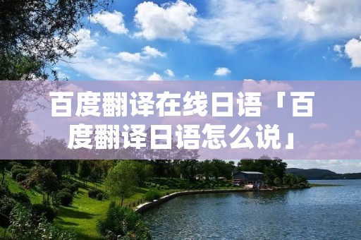 百度翻译在线日语「百度翻译日语怎么说」 百度翻译在线日语「百度翻译日语怎么说」