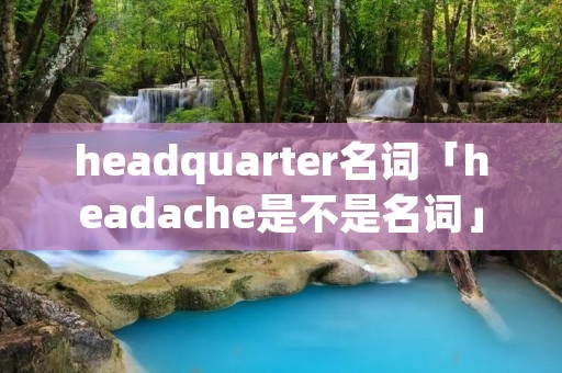 headquarter名词「headache是不是名词」 headquarter名词「headache是不是名词」