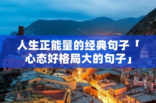 人生正能量的经典句子「心态好格局大的句子」 人生正能量的经典句子「心态好格局大的句子」