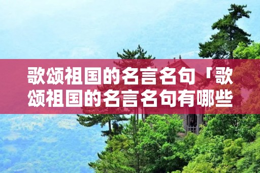 歌颂祖国的名言名句「歌颂祖国的名言名句有哪些」