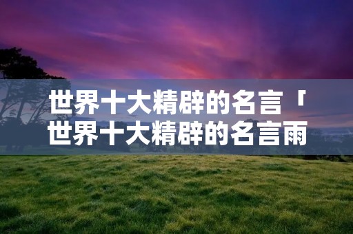 世界十大精辟的名言「世界十大精辟的名言雨果」 世界十大精辟的名言「世界十大精辟的名言雨果」