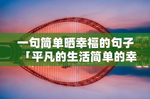 一句简单晒幸福的句子「平凡的生活简单的幸福的句子」