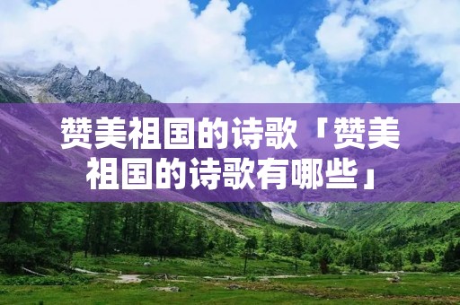 赞美祖国的诗歌「赞美祖国的诗歌有哪些」