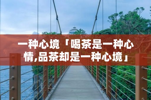 一种心境「喝茶是一种心情,品茶却是一种心境」