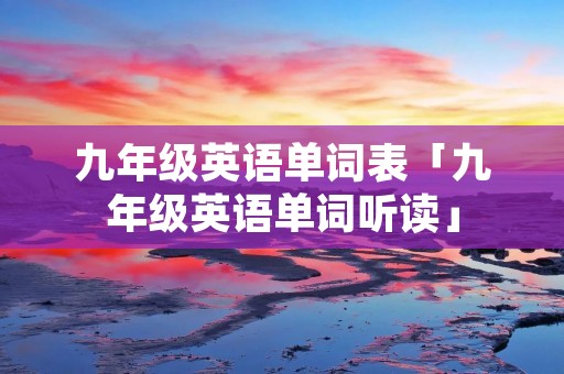 九年级英语单词表「九年级英语单词听读」