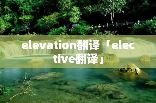 elevation翻译「elective翻译」 elevation翻译「elective翻译」