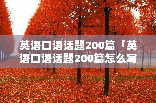 英语口语话题200篇「英语口语话题200篇怎么写」 英语口语话题200篇「英语口语话题200篇怎么写」