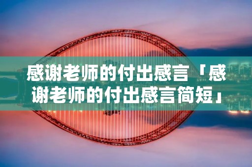 感谢老师的付出感言「感谢老师的付出感言简短」 感谢老师的付出感言「感谢老师的付出感言简短」