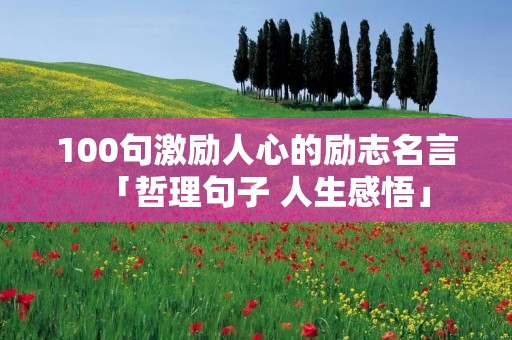 100句激励人心的励志名言「哲理句子 人生感悟」
