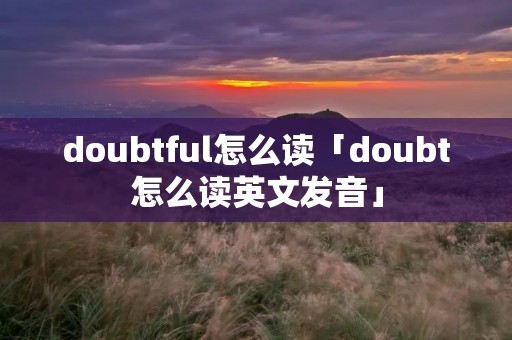doubtful怎么读「doubt怎么读英文发音」 doubtful怎么读「doubt怎么读英文发音」
