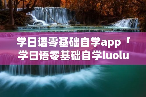 学日语零基础自学app「学日语零基础自学luoluo」