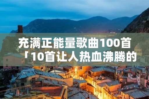 充满正能量歌曲100首「10首让人热血沸腾的歌」
