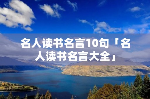 名人读书名言10句「名人读书名言大全」