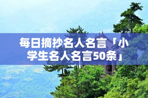 每日摘抄名人名言「小学生名人名言50条」