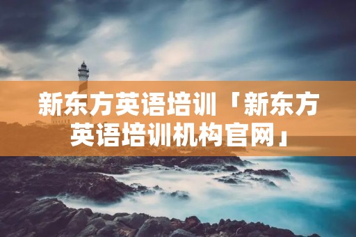 新东方英语培训「新东方英语培训机构官网」 新东方英语培训「新东方英语培训机构官网」