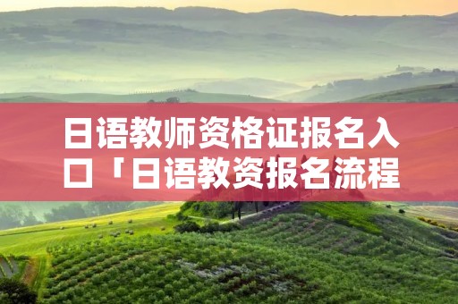 日语教师资格证报名入口「日语教资报名流程」