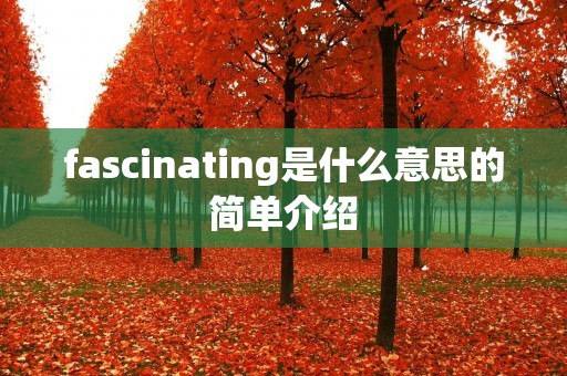 fascinating是什么意思的简单介绍 fascinating是什么意思的简单介绍