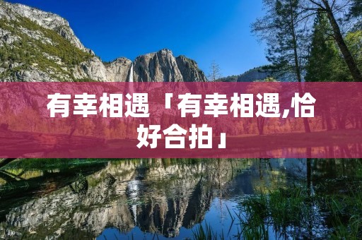 有幸相遇「有幸相遇,恰好合拍」
