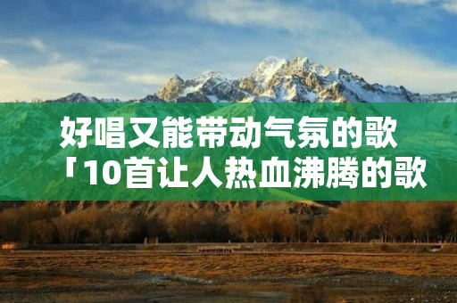 好唱又能带动气氛的歌「10首让人热血沸腾的歌」