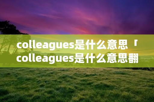 colleagues是什么意思「colleagues是什么意思翻译」 colleagues是什么意思「colleagues是什么意思翻译」