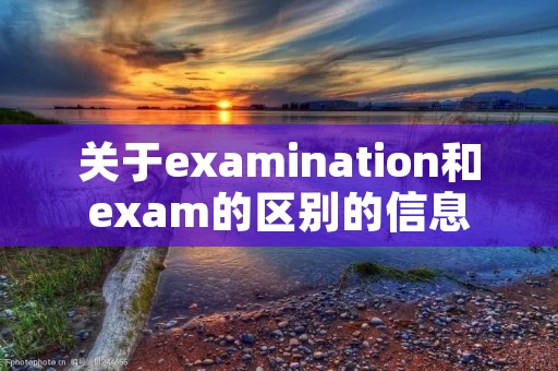 关于examination和exam的区别的信息