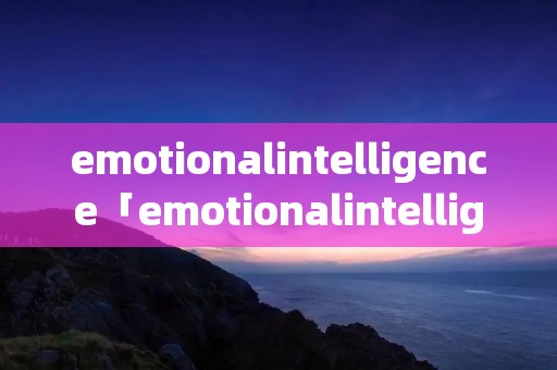 emotionalintelligence「emotionalintelligence阅读理解」